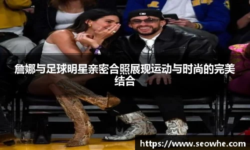 詹娜与足球明星亲密合照展现运动与时尚的完美结合