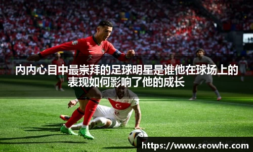 内内心目中最崇拜的足球明星是谁他在球场上的表现如何影响了他的成长